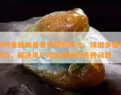 如何准确测量贵妃镯的尺寸：详细步骤与技巧，解决用户可能遇到的各种问题