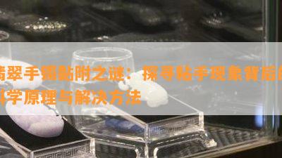 翡翠手镯黏附之谜：探寻粘手现象背后的科学原理与解决方法