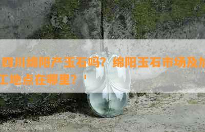 '四川绵阳产玉石吗？绵阳玉石市场及加工地点在哪里？'