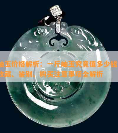 岫玉价格解析：一斤岫玉究竟值多少钱？收藏、鉴别、购买注意事项全解析