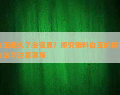 白玉戴久了会变黑？探究俄料白玉的保养方法与注意事项