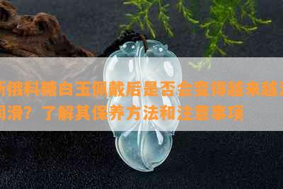 新俄料糖白玉佩戴后是否会变得越来越油润滑？了解其保养方法和注意事项