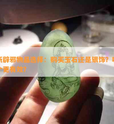 新辟邪物品选择：购买玉石还是银饰？哪个更有效？