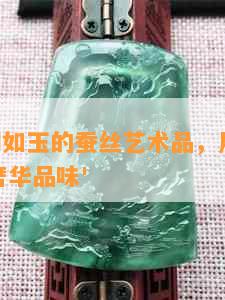 新 '温润如玉的蚕丝艺术品，展现卓越工艺与奢华品味'