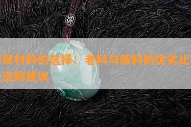 翡翠材料的选择：老料与新料的优劣比较及选购建议