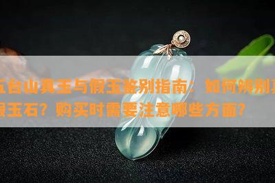 五台山真玉与假玉鉴别指南：如何辨别真假玉石？购买时需要注意哪些方面？