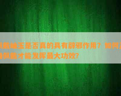 佩戴岫玉是否真的具有辟邪作用？如何正确佩戴才能发挥更大功效？