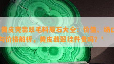 '黄皮壳翡翠毛料原石大全：价值、场口与价格解析，黄皮翡翠挂件贵吗？'