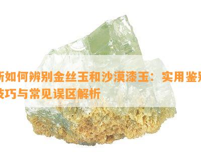 新如何辨别金丝玉和沙漠漆玉：实用鉴别技巧与常见误区解析