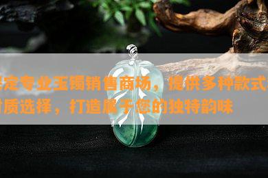 保定专业玉镯销售商场，提供多种款式和材质选择，打造属于您的独特韵味