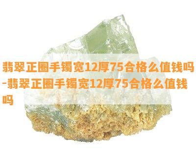 翡翠正圈手镯宽12厚75合格么值钱吗-翡翠正圈手镯宽12厚75合格么值钱吗