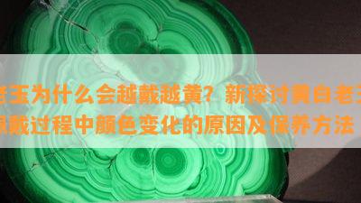 老玉为什么会越戴越黄？新探讨黄白老玉佩戴过程中颜色变化的原因及保养方法