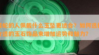 属蛇的人佩戴什么玉坠更适合？如何选择合适的玉石饰品来增加运势和魅力？