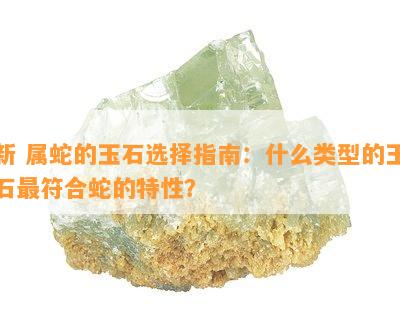 新 属蛇的玉石选择指南：什么类型的玉石更符合蛇的特性？