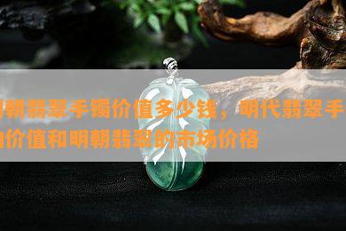 明朝翡翠手镯价值多少钱，明代翡翠手镯的价值和明朝翡翠的市场价格