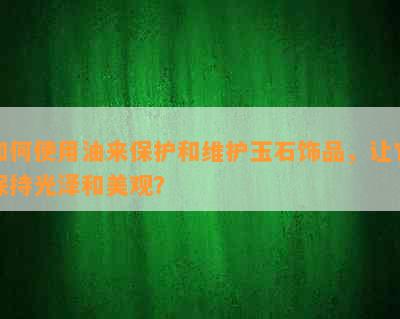 如何使用油来保护和维护玉石饰品，让它保持光泽和美观？