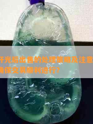 翡翠开光后出售的处理策略及注意事项，如何确保交易顺利进行？