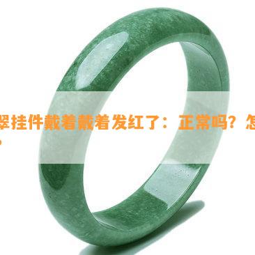 翡翠挂件戴着戴着发红了：正常吗？怎么办？