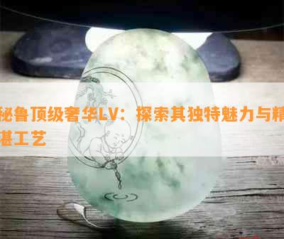 秘鲁顶级奢华LV：探索其独特魅力与精湛工艺