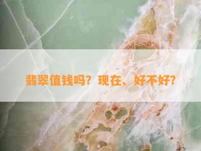 翡翠值钱吗？现在、好不好？