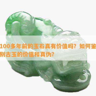 100多年前的玉石真有价值吗？如何鉴别古玉的价值和真伪？