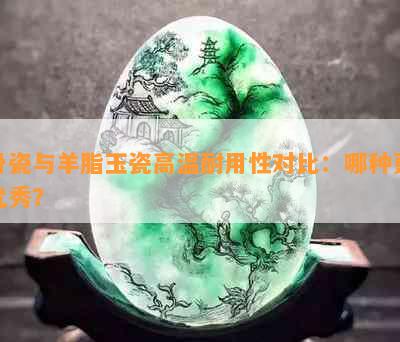 骨瓷与羊脂玉瓷高温耐用性对比：哪种更优秀？