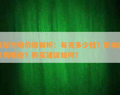 翡翠市场价格解析：每克多少钱？影响因素有哪些？购买建议如何？