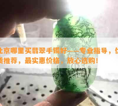 北京哪里买翡翠手镯好——专业指导，优质推荐，最实惠价格，放心选购！