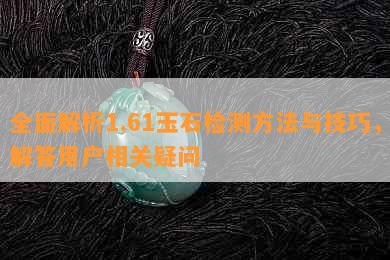 全面解析1.61玉石检测方法与技巧，解答用户相关疑问