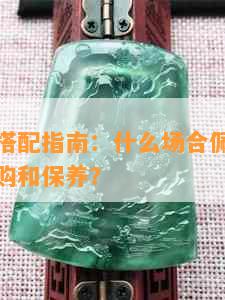 翡翠套件搭配指南：什么场合佩戴最合适？如何选购和保养？