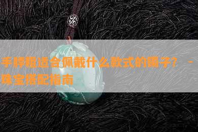 手脖粗适合佩戴什么款式的镯子？ - 珠宝搭配指南