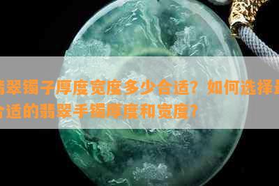 翡翠镯子厚度宽度多少合适？如何选择最合适的翡翠手镯厚度和宽度？