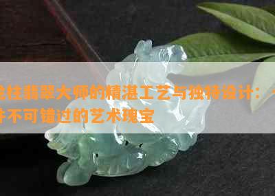 龙柱翡翠大师的精湛工艺与独特设计：一件不可错过的艺术瑰宝