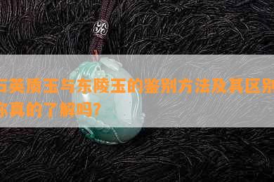 石英质玉与东陵玉的鉴别方法及其区别：你真的了解吗？