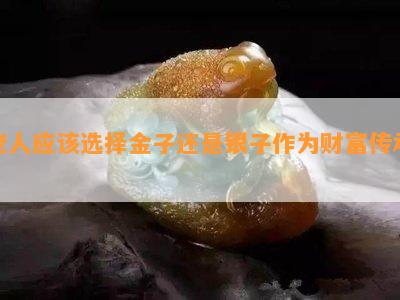 老人应该选择金子还是银子作为财富传承？