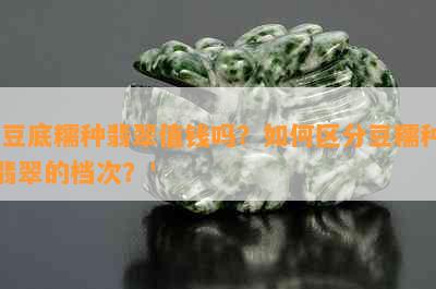 '豆底糯种翡翠值钱吗？如何区分豆糯种翡翠的档次？'