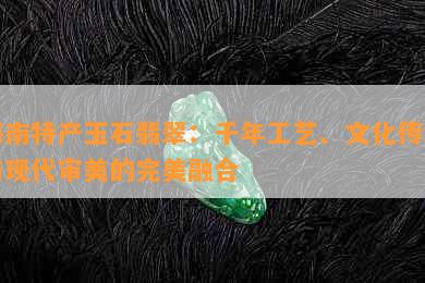 海南特产玉石翡翠：千年工艺、文化传承与现代审美的完美融合