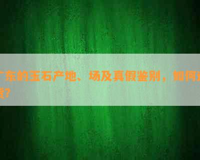 广东的玉石产地、场及真假鉴别，如何进货？