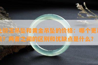 比较玉吊坠和黄金吊坠的价格：哪个更昂贵？两者之间的区别和优缺点是什么？