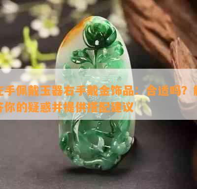 左手佩戴玉器右手戴金饰品：合适吗？解答你的疑惑并提供搭配建议