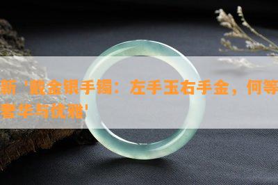 新 '戴金银手镯：左手玉右手金，何等奢华与优雅'