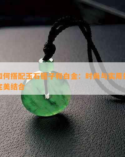 如何搭配玉石链子和白金：时尚与实用的完美结合