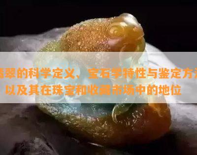 翡翠的科学定义、宝石学特性与鉴定方法，以及其在珠宝和收藏市场中的地位