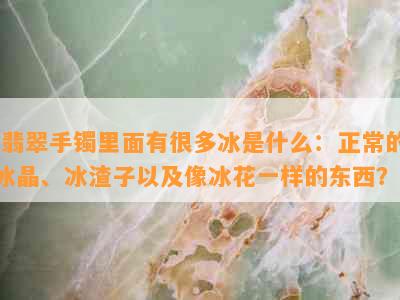 '翡翠手镯里面有很多冰是什么：正常的冰晶、冰渣子以及像冰花一样的东西？'