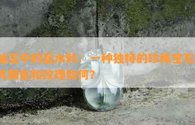 岫玉中的蓝水料：一种独特的珍稀宝石，其颜色和纹理如何？