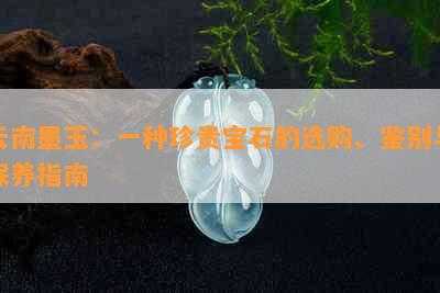 云南墨玉：一种珍贵宝石的选购、鉴别与保养指南