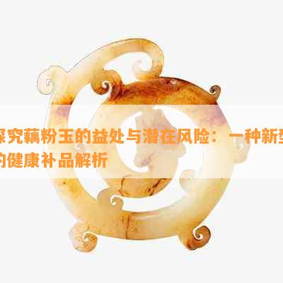 探究藕粉玉的益处与潜在风险：一种新型的健康补品解析