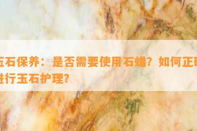 玉石保养：是否需要使用石蜡？如何正确进行玉石护理？