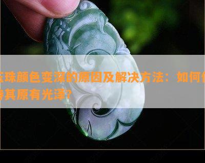 玉珠颜色变深的原因及解决方法：如何保持其原有光泽？