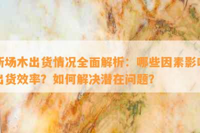 新场木出货情况全面解析：哪些因素影响出货效率？如何解决潜在问题？